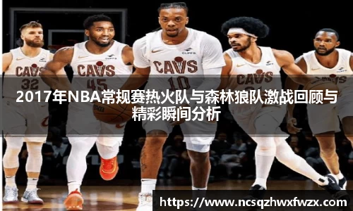 2017年NBA常规赛热火队与森林狼队激战回顾与精彩瞬间分析