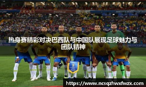 热身赛精彩对决巴西队与中国队展现足球魅力与团队精神