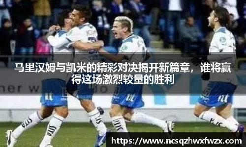 马里汉姆与凯米的精彩对决揭开新篇章，谁将赢得这场激烈较量的胜利