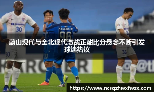 蔚山现代与全北现代激战正酣比分悬念不断引发球迷热议