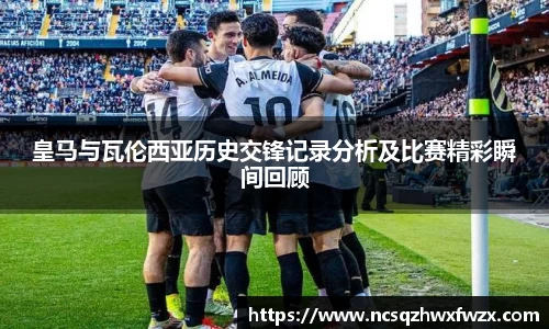 皇马与瓦伦西亚历史交锋记录分析及比赛精彩瞬间回顾