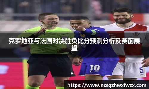 克罗地亚与法国对决胜负比分预测分析及赛前展望