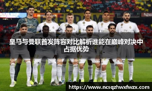 皇马与曼联首发阵容对比解析谁能在巅峰对决中占据优势