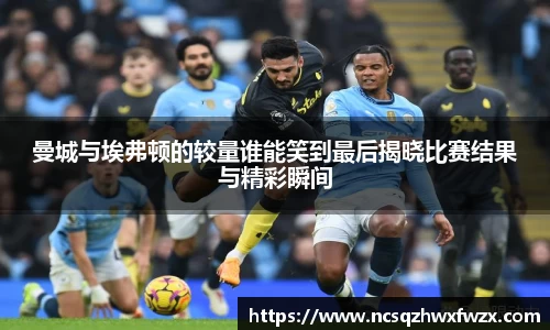 曼城与埃弗顿的较量谁能笑到最后揭晓比赛结果与精彩瞬间