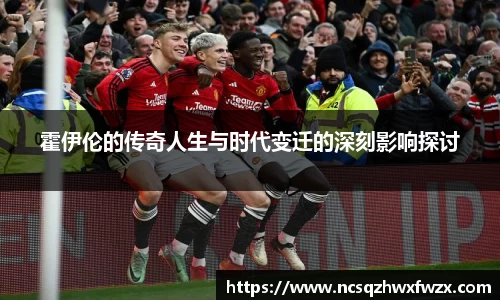霍伊伦的传奇人生与时代变迁的深刻影响探讨