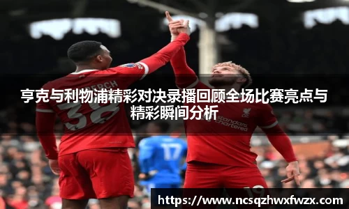亨克与利物浦精彩对决录播回顾全场比赛亮点与精彩瞬间分析