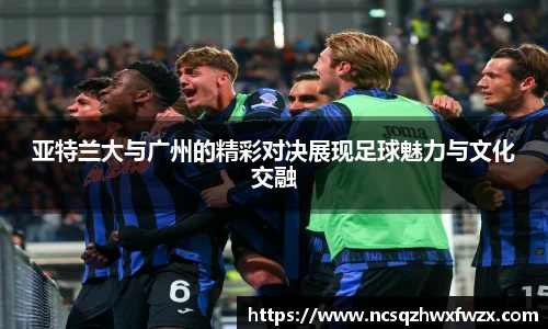 亚特兰大与广州的精彩对决展现足球魅力与文化交融