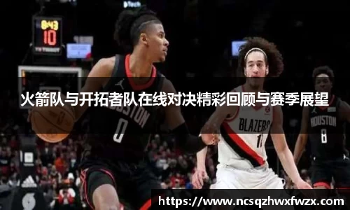 火箭队与开拓者队在线对决精彩回顾与赛季展望
