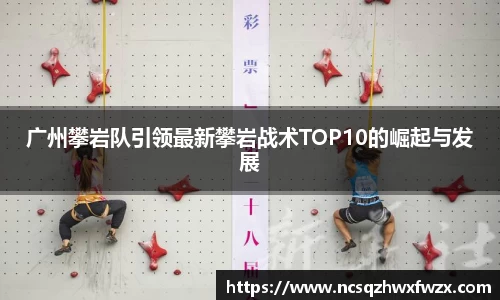 广州攀岩队引领最新攀岩战术TOP10的崛起与发展