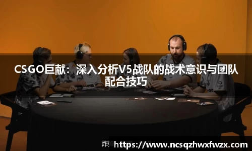 CSGO巨献：深入分析V5战队的战术意识与团队配合技巧